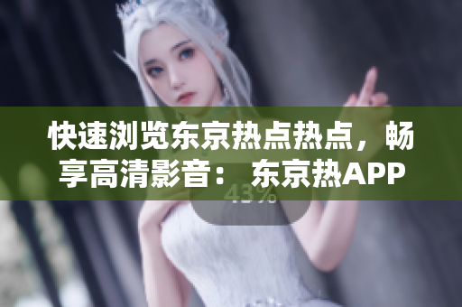 快速浏览东京热点热点，畅享高清影音： 东京热APP 