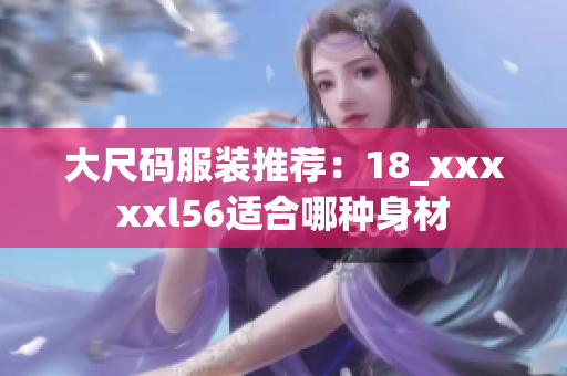 大尺码服装推荐：18_xxxxxl56适合哪种身材