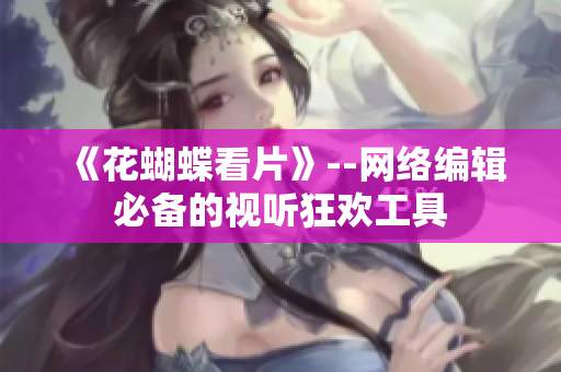 《花蝴蝶看片》--网络编辑必备的视听狂欢工具