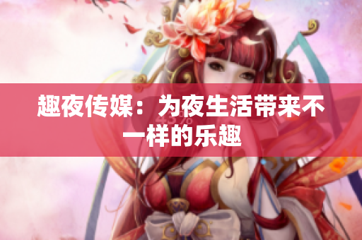 趣夜传媒：为夜生活带来不一样的乐趣