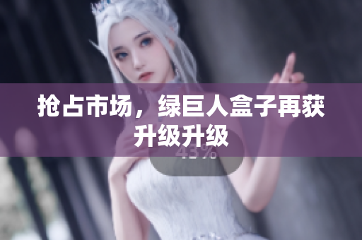 抢占市场，绿巨人盒子再获升级升级