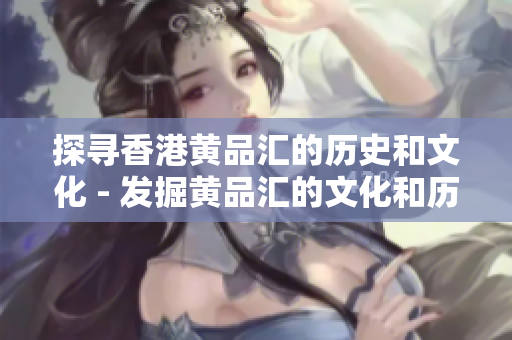 探寻香港黄品汇的历史和文化 - 发掘黄品汇的文化和历史底蕴