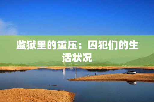 监狱里的重压：囚犯们的生活状况