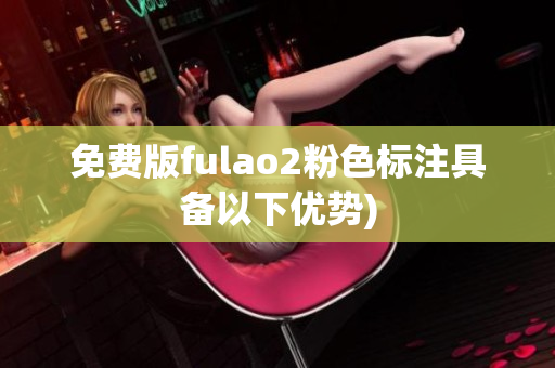 免费版fulao2粉色标注具备以下优势)