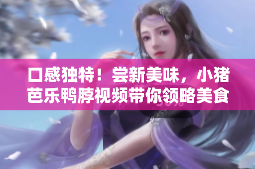 口感独特！尝新美味，小猪芭乐鸭脖视频带你领略美食世界