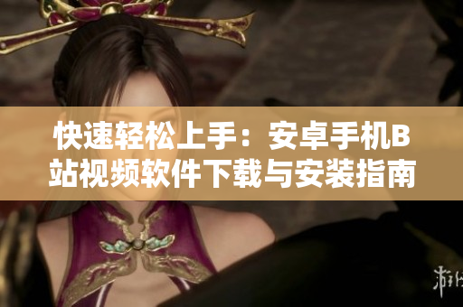 快速轻松上手：安卓手机B站视频软件下载与安装指南