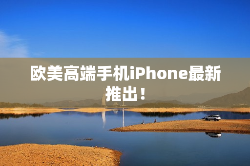 欧美高端手机iPhone最新推出！