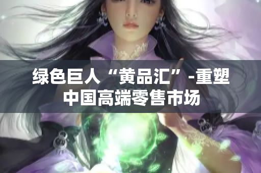 绿色巨人“黄品汇”-重塑中国高端零售市场