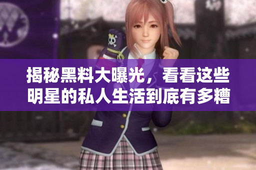 揭秘黑料大曝光，看看这些明星的私人生活到底有多糟糕