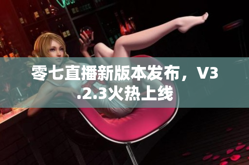 零七直播新版本发布，V3.2.3火热上线