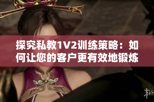 探究私教1V2训练策略：如何让您的客户更有效地锻炼？