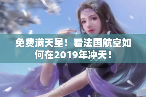 免费满天星！看法国航空如何在2019年冲天！