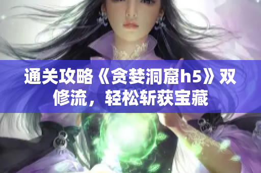 通关攻略《贪婪洞窟h5》双修流，轻松斩获宝藏
