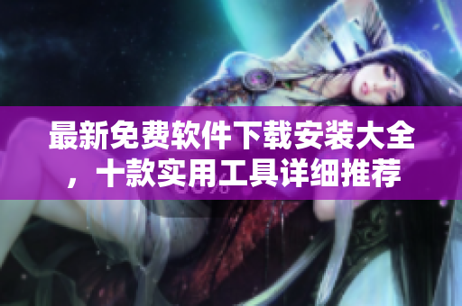 最新免费软件下载安装大全，十款实用工具详细推荐