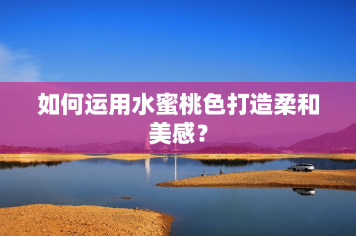 如何运用水蜜桃色打造柔和美感？