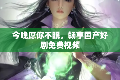 今晚愿你不眠，畅享国产好剧免费视频