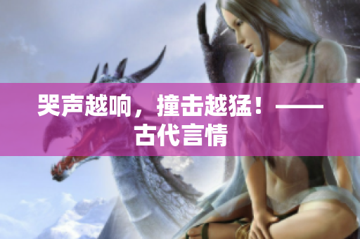 哭声越响，撞击越猛！——古代言情