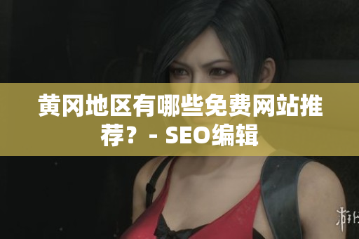 黄冈地区有哪些免费网站推荐？- SEO编辑