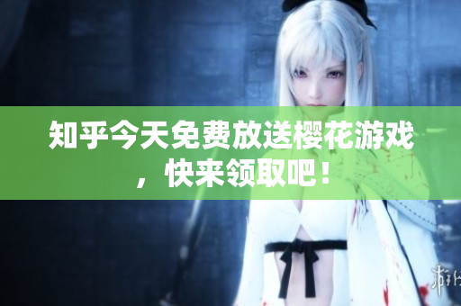 知乎今天免费放送樱花游戏，快来领取吧！
