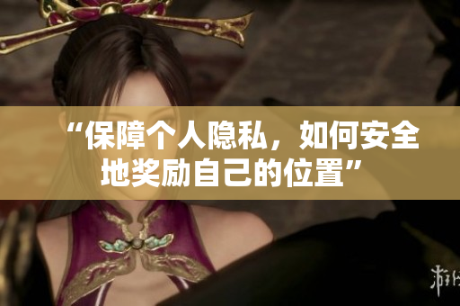 “保障个人隐私，如何安全地奖励自己的位置”