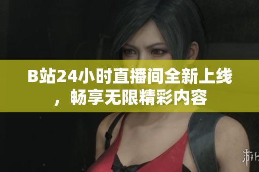B站24小时直播间全新上线，畅享无限精彩内容