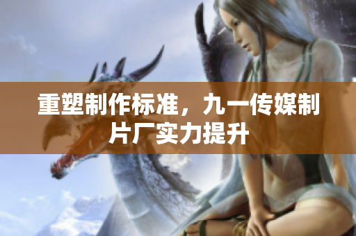 重塑制作标准，九一传媒制片厂实力提升