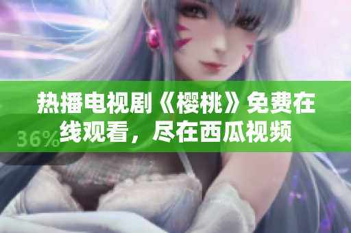 热播电视剧《樱桃》免费在线观看，尽在西瓜视频