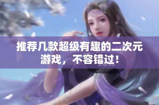 推荐几款超级有趣的二次元游戏，不容错过！
