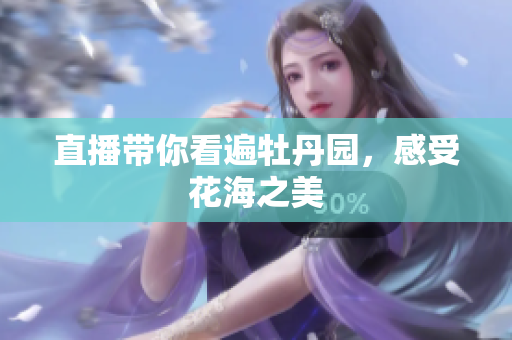 直播带你看遍牡丹园，感受花海之美