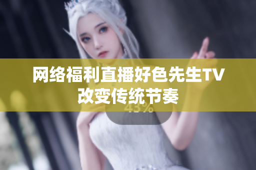 网络福利直播好色先生TV改变传统节奏