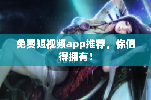 免费短视频app推荐，你值得拥有！