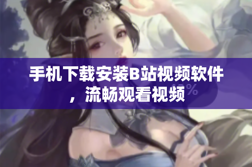 手机下载安装B站视频软件，流畅观看视频