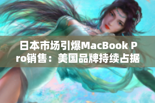 日本市场引爆MacBook Pro销售：美国品牌持续占据高端市场