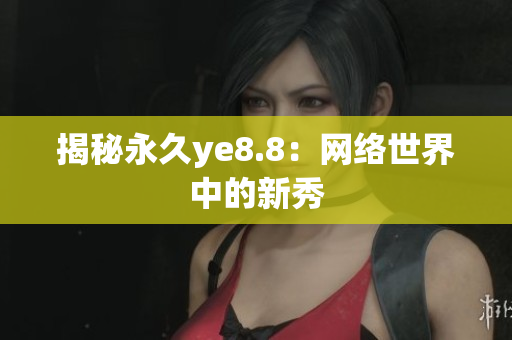 揭秘永久ye8.8：网络世界中的新秀