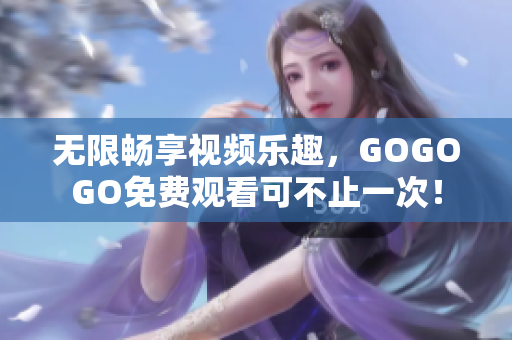 无限畅享视频乐趣，GOGOGO免费观看可不止一次！