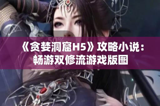 《贪婪洞窟H5》攻略小说：畅游双修流游戏版图