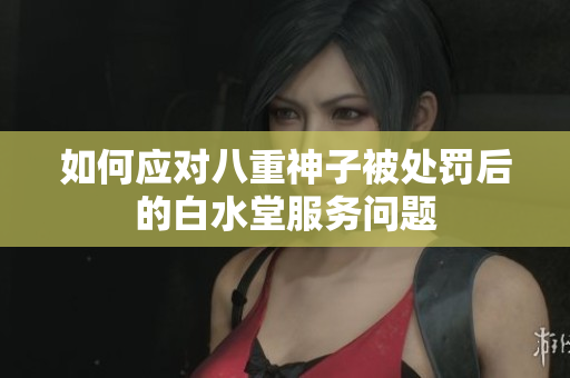 如何应对八重神子被处罚后的白水堂服务问题