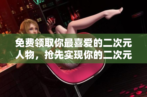 免费领取你最喜爱的二次元人物，抢先实现你的二次元梦想！