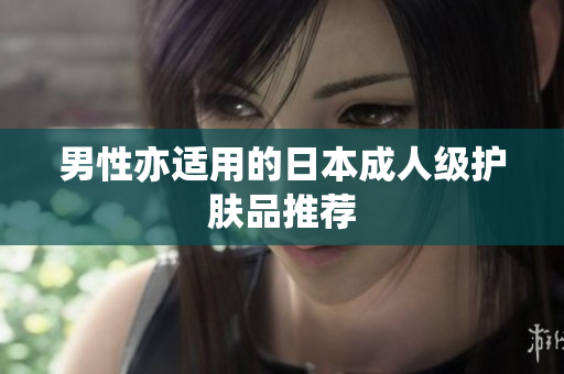 男性亦适用的日本成人级护肤品推荐