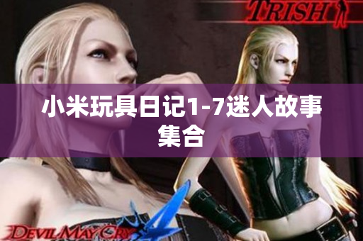 小米玩具日记1-7迷人故事集合