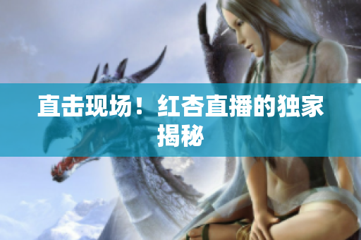 直击现场！红杏直播的独家揭秘
