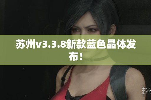苏州v3.3.8新款蓝色晶体发布！
