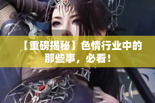 【重磅揭秘】色情行业中的那些事，必看！