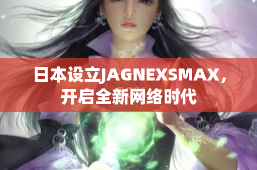 日本设立JAGNEXSMAX，开启全新网络时代