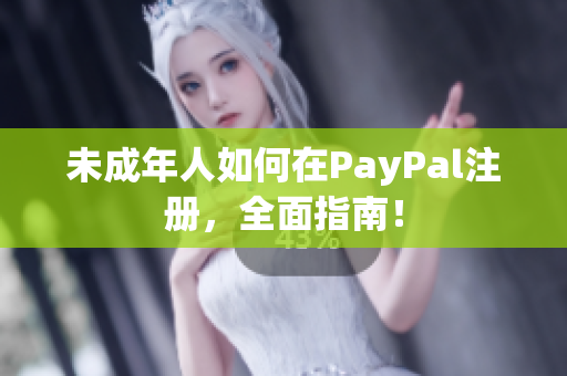 未成年人如何在PayPal注册，全面指南！