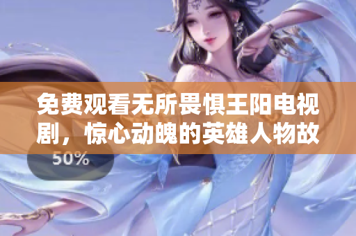 免费观看无所畏惧王阳电视剧，惊心动魄的英雄人物故事。