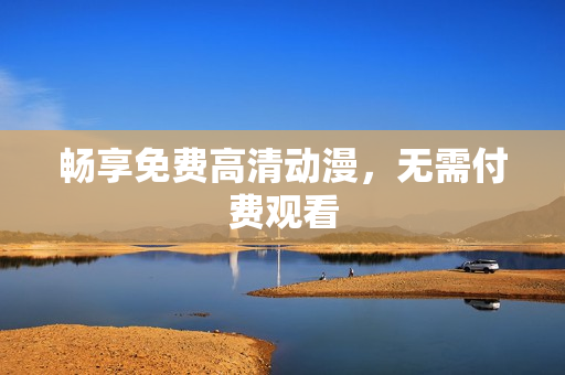 畅享免费高清动漫，无需付费观看
