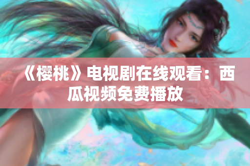 《樱桃》电视剧在线观看：西瓜视频免费播放