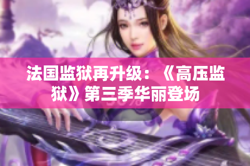 法国监狱再升级：《高压监狱》第三季华丽登场