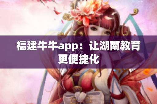 福建牛牛app：让湖南教育更便捷化